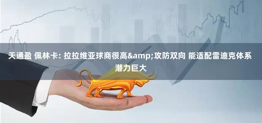 天通盈 佩林卡: 拉拉维亚球商很高&攻防双向 能适配雷迪克体系 潜力巨大