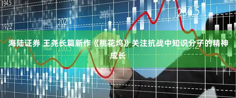 海陆证券 王尧长篇新作《桃花坞》关注抗战中知识分子的精神成长