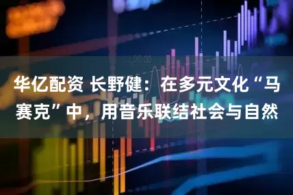 华亿配资 长野健：在多元文化“马赛克”中，用音乐联结社会与自然