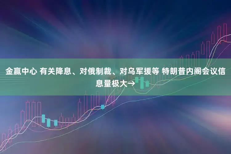 金赢中心 有关降息、对俄制裁、对乌军援等 特朗普内阁会议信息量极大→