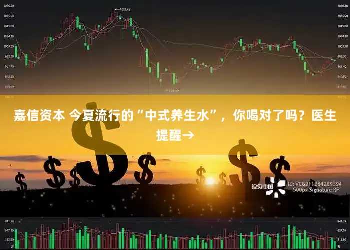 嘉信资本 今夏流行的“中式养生水”，你喝对了吗？医生提醒→
