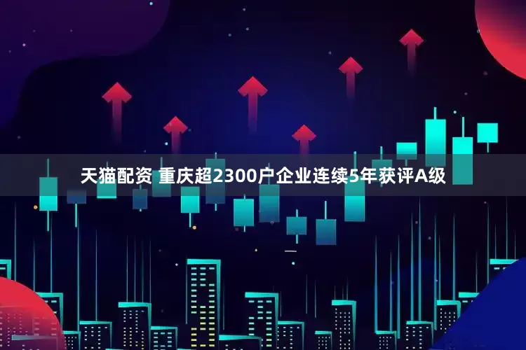 天猫配资 重庆超2300户企业连续5年获评A级