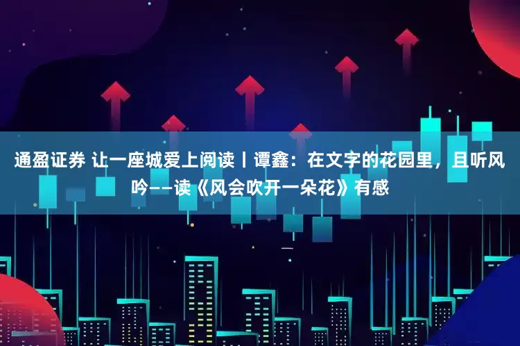 通盈证券 让一座城爱上阅读丨谭鑫：在文字的花园里，且听风吟——读《风会吹开一朵花》有感