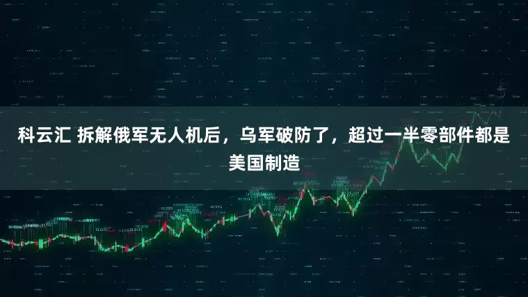 科云汇 拆解俄军无人机后，乌军破防了，超过一半零部件都是美国制造