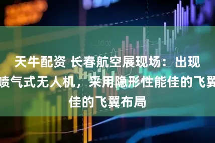 天牛配资 长春航空展现场：出现大型喷气式无人机，采用隐形性能佳的飞翼布局