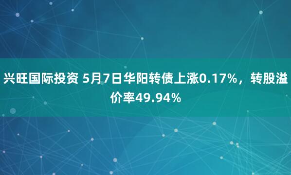 兴旺国际投资 5月7日华阳转债上涨0.17%，转股溢价率49.94%