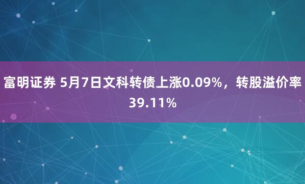 富明证券 5月7日文科转债上涨0.09%，转股溢价率39.11%