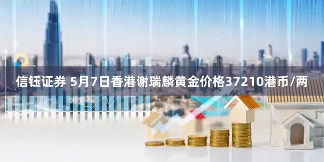 信钰证券 5月7日香港谢瑞麟黄金价格37210港币/两