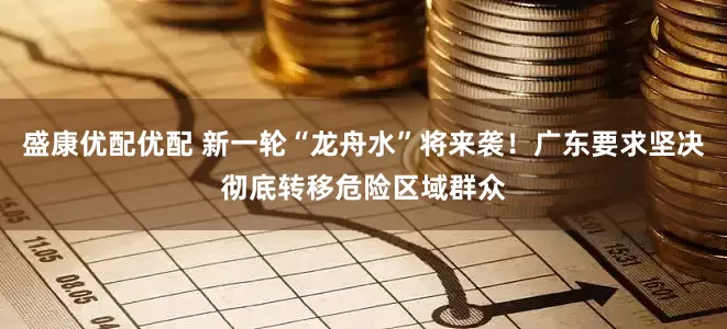 盛康优配优配 新一轮“龙舟水”将来袭！广东要求坚决彻底转移危险区域群众