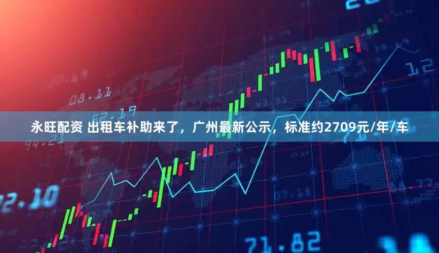 永旺配资 出租车补助来了，广州最新公示，标准约2709元/年/车