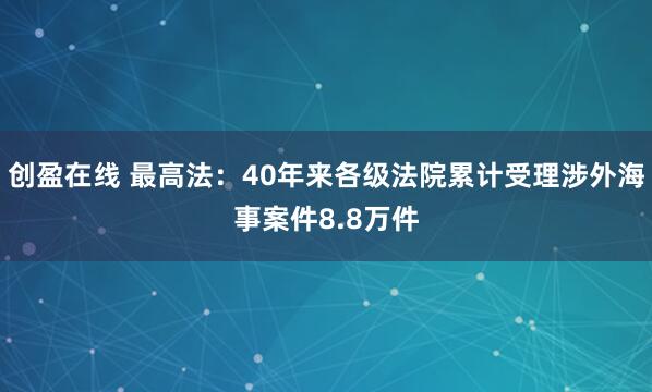 创盈在线 最高法：40年来各级法院累计受理涉外海事案件8.8万件
