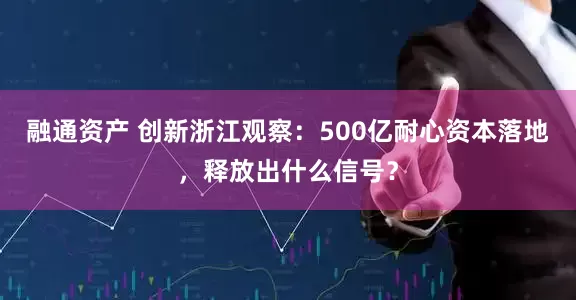 融通资产 创新浙江观察：500亿耐心资本落地，释放出什么信号？