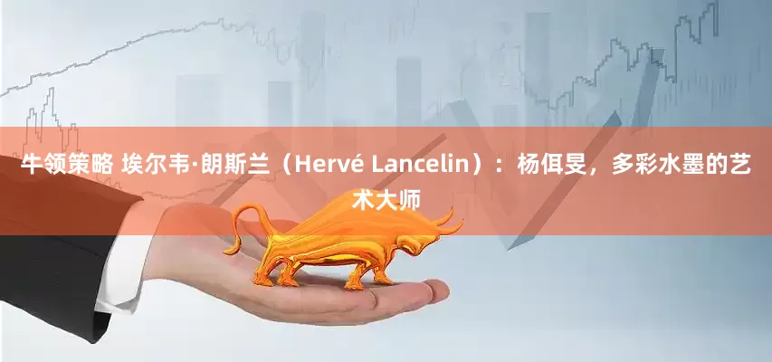 牛领策略 埃尔韦·朗斯兰（Hervé Lancelin）：杨佴旻，多彩水墨的艺术大师