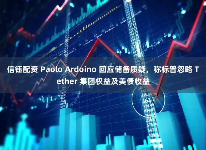 信钰配资 Paolo Ardoino 回应储备质疑，称标普忽略 Tether 集团权益及美债收益