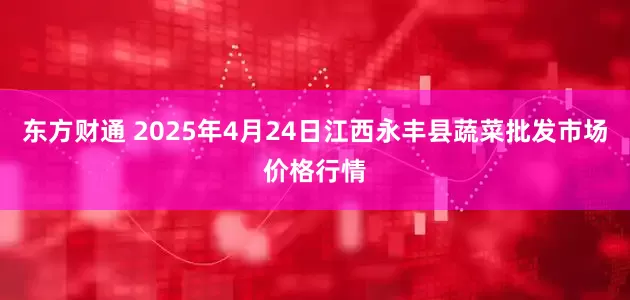 东方财通 2025年4月24日江西永丰县蔬菜批发市场价格行情