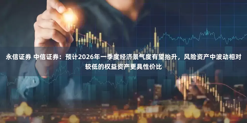 永信证券 中信证券：预计2026年一季度经济景气度有望抬升，风险资产中波动相对较低的权益资产更具性价比