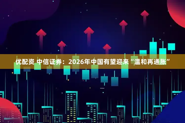 优配资 中信证券：2026年中国有望迎来“温和再通胀”