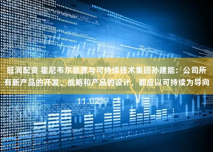 旺润配资 霍尼韦尔能源与可持续技术集团孙建能：公司所有新产品的开发、战略和产品的设计，都应以可持续为导向