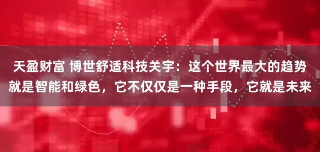 天盈财富 博世舒适科技关宇：这个世界最大的趋势就是智能和绿色，它不仅仅是一种手段，它就是未来