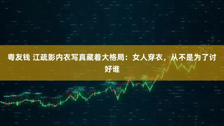 粤友钱 江疏影内衣写真藏着大格局：女人穿衣，从不是为了讨好谁