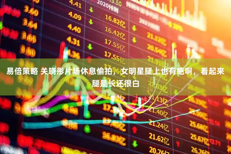 易倍策略 关晓彤片场休息偷拍，女明星腿上也有疤啊，看起来腿是长还很白