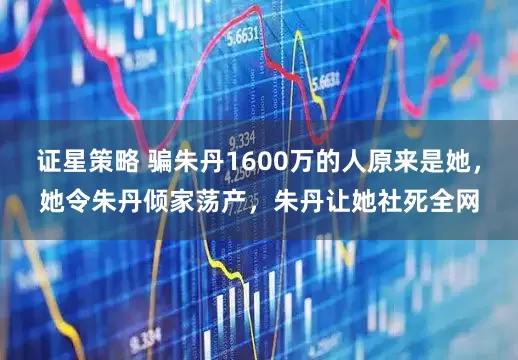 证星策略 骗朱丹1600万的人原来是她，她令朱丹倾家荡产，朱丹让她社死全网