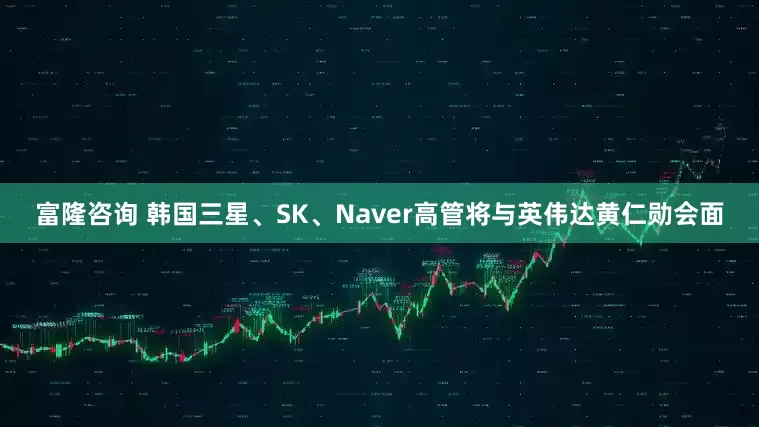 富隆咨询 韩国三星、SK、Naver高管将与英伟达黄仁勋会面