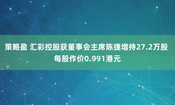 策略盈 汇彩控股获董事会主席陈捷增持27.2万股 每股作价0.991港元