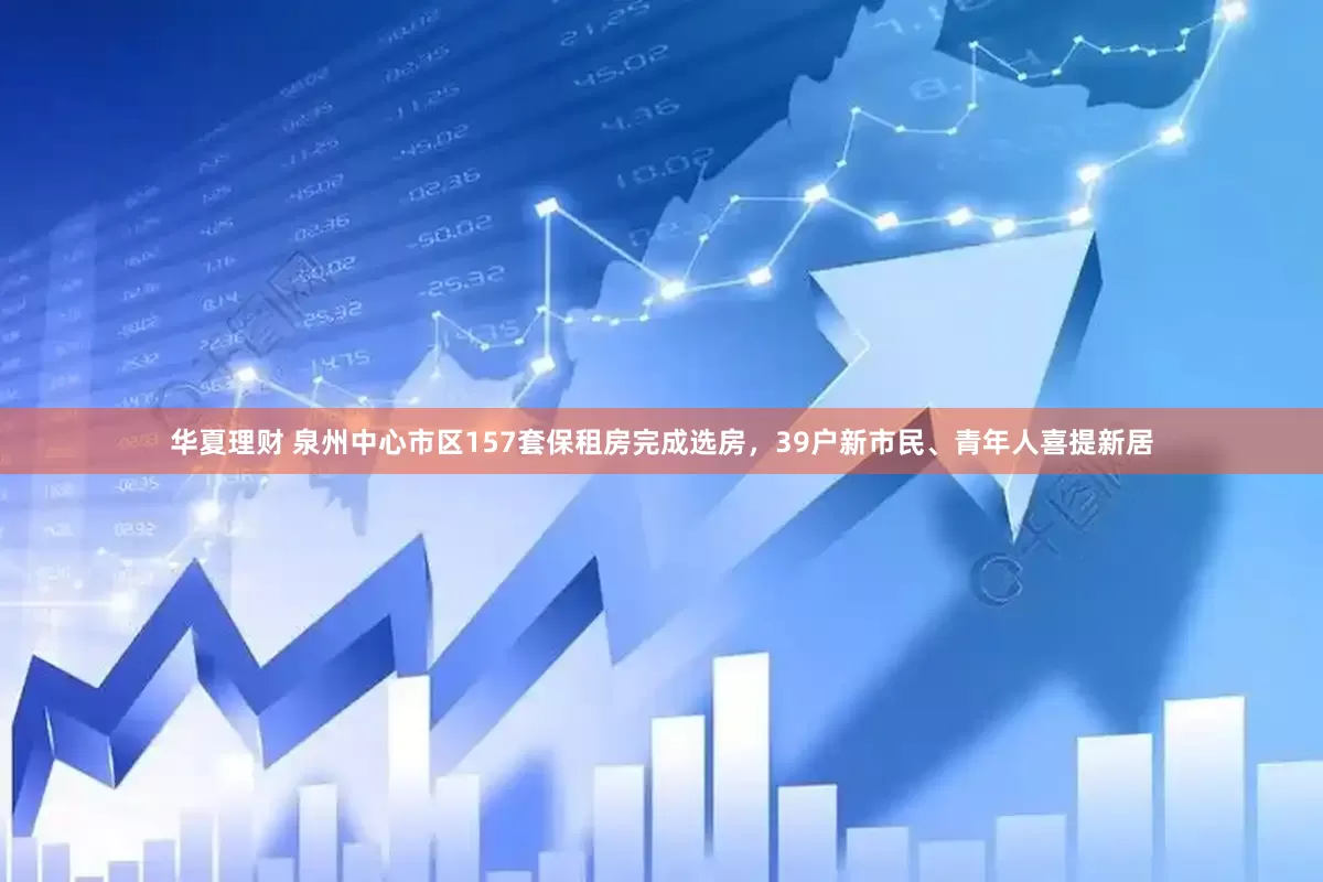 华夏理财 泉州中心市区157套保租房完成选房，39户新市民、青年人喜提新居